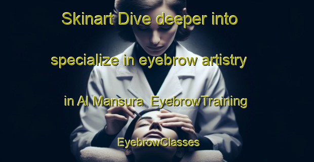 Skinart Dive deeper into specialize in eyebrow artistry in Al Mansura | EyebrowTraining | EyebrowClasses | SkinartTraining-United Arab Emirates