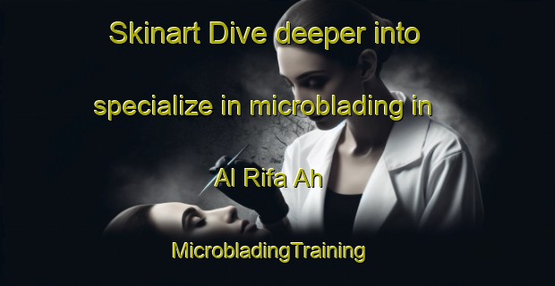 Skinart Dive deeper into specialize in microblading in Al Rifa Ah | MicrobladingTraining | MicrobladingClasses | SkinartTraining-United Arab Emirates