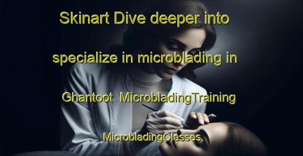 Skinart Dive deeper into specialize in microblading in Ghantoot | #MicrobladingTraining #MicrobladingClasses #SkinartTraining-United Arab Emirates