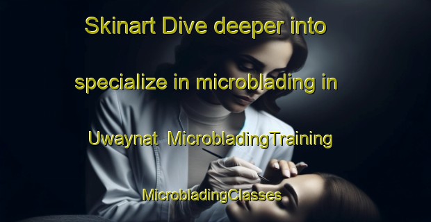 Skinart Dive deeper into specialize in microblading in Uwaynat | MicrobladingTraining | MicrobladingClasses | SkinartTraining-United Arab Emirates