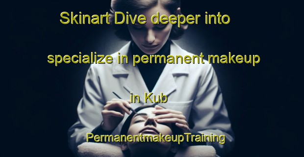 Skinart Dive deeper into specialize in permanent makeup in Kub | PermanentmakeupTraining | PermanentmakeupClasses | SkinartTraining-United Arab Emirates