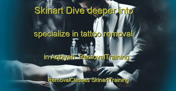 Skinart Dive deeper into specialize in tattoo removal in Aqbiyah | #RemovalTraining #RemovalClasses #SkinartTraining-United Arab Emirates