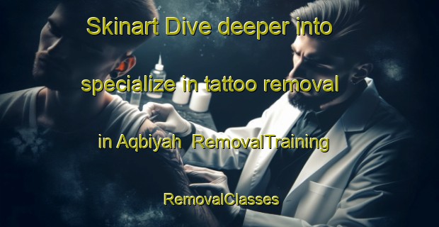 Skinart Dive deeper into specialize in tattoo removal in Aqbiyah | RemovalTraining | RemovalClasses | SkinartTraining-United Arab Emirates