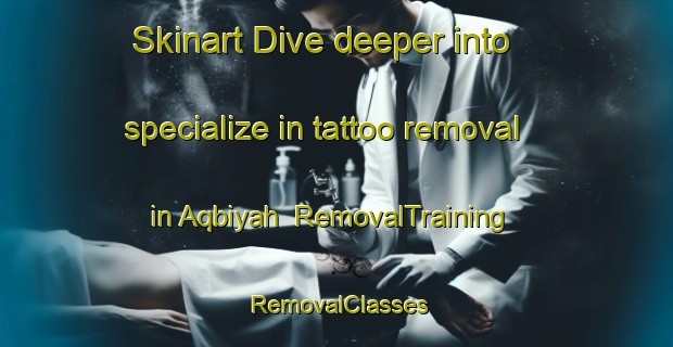 Skinart Dive deeper into specialize in tattoo removal in Aqbiyah | RemovalTraining | RemovalClasses | SkinartTraining-United Arab Emirates