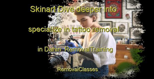 Skinart Dive deeper into specialize in tattoo removal in Dahin | RemovalTraining | RemovalClasses | SkinartTraining-United Arab Emirates
