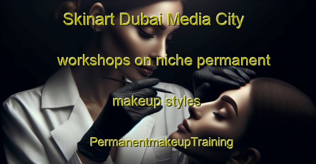 Skinart Dubai Media City workshops on niche permanent makeup styles | PermanentmakeupTraining | PermanentmakeupClasses | SkinartTraining-United Arab Emirates