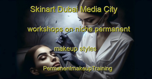 Skinart Dubai Media City workshops on niche permanent makeup styles | PermanentmakeupTraining | PermanentmakeupClasses | SkinartTraining-United Arab Emirates