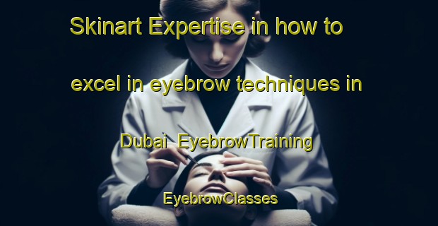 Skinart Expertise in how to excel in eyebrow techniques in Dubai | EyebrowTraining | EyebrowClasses | SkinartTraining-United Arab Emirates