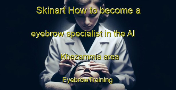 Skinart How to become a eyebrow specialist in the Al Khezammia area | EyebrowTraining | EyebrowClasses | SkinartTraining-United Arab Emirates