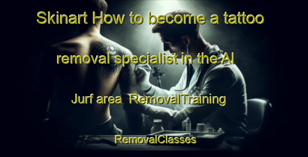 Skinart How to become a tattoo removal specialist in the Al Jurf area | RemovalTraining | RemovalClasses | SkinartTraining-United Arab Emirates