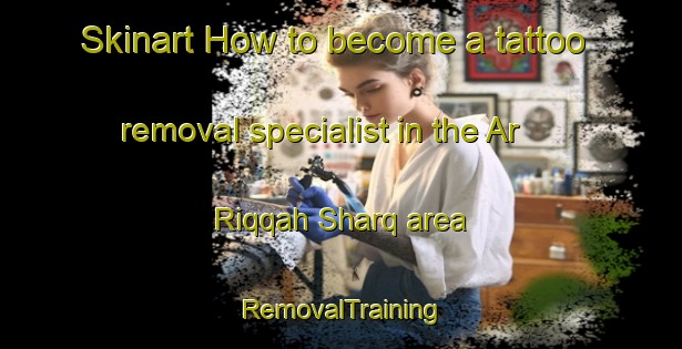 Skinart How to become a tattoo removal specialist in the Ar Riqqah Sharq area | RemovalTraining | RemovalClasses | SkinartTraining-United Arab Emirates
