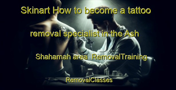 Skinart How to become a tattoo removal specialist in the Ash Shahamah area | RemovalTraining | RemovalClasses | SkinartTraining-United Arab Emirates