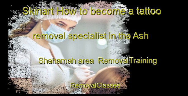 Skinart How to become a tattoo removal specialist in the Ash Shahamah area | RemovalTraining | RemovalClasses | SkinartTraining-United Arab Emirates