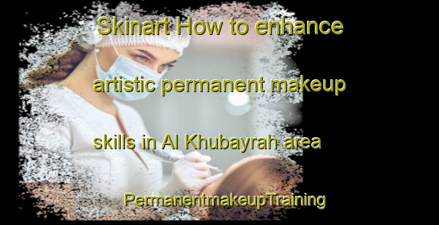 Skinart How to enhance artistic permanent makeup skills in Al Khubayrah area | PermanentmakeupTraining | PermanentmakeupClasses | SkinartTraining-United Arab Emirates