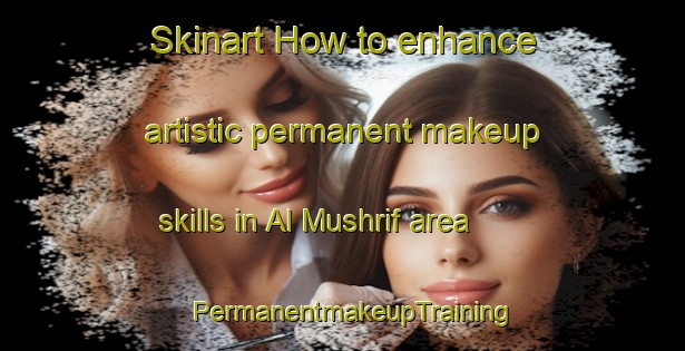 Skinart How to enhance artistic permanent makeup skills in Al Mushrif area | PermanentmakeupTraining | PermanentmakeupClasses | SkinartTraining-United Arab Emirates