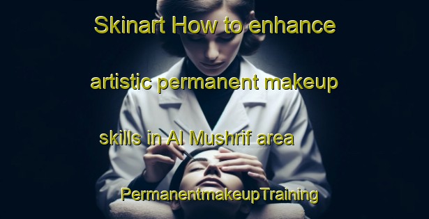 Skinart How to enhance artistic permanent makeup skills in Al Mushrif area | PermanentmakeupTraining | PermanentmakeupClasses | SkinartTraining-United Arab Emirates