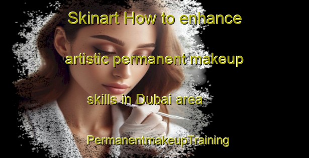 Skinart How to enhance artistic permanent makeup skills in Dubai area | PermanentmakeupTraining | PermanentmakeupClasses | SkinartTraining-United Arab Emirates