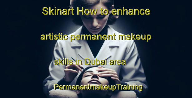 Skinart How to enhance artistic permanent makeup skills in Dubai area | PermanentmakeupTraining | PermanentmakeupClasses | SkinartTraining-United Arab Emirates