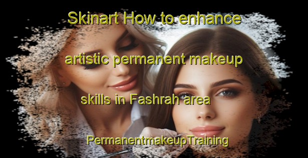 Skinart How to enhance artistic permanent makeup skills in Fashrah area | PermanentmakeupTraining | PermanentmakeupClasses | SkinartTraining-United Arab Emirates