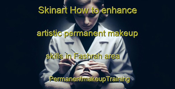 Skinart How to enhance artistic permanent makeup skills in Fashrah area | PermanentmakeupTraining | PermanentmakeupClasses | SkinartTraining-United Arab Emirates