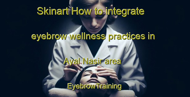 Skinart How to integrate eyebrow wellness practices in Ayal Nasir area | EyebrowTraining | EyebrowClasses | SkinartTraining-United Arab Emirates