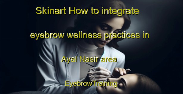 Skinart How to integrate eyebrow wellness practices in Ayal Nasir area | EyebrowTraining | EyebrowClasses | SkinartTraining-United Arab Emirates