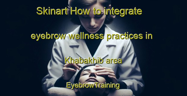 Skinart How to integrate eyebrow wellness practices in Khabakhib area | EyebrowTraining | EyebrowClasses | SkinartTraining-United Arab Emirates