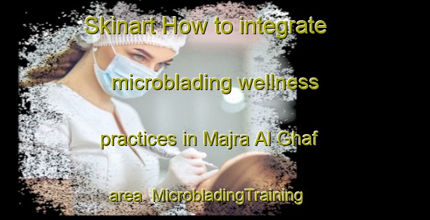Skinart How to integrate microblading wellness practices in Majra Al Ghaf area | MicrobladingTraining | MicrobladingClasses | SkinartTraining-United Arab Emirates
