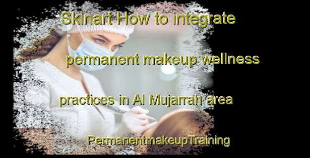 Skinart How to integrate permanent makeup wellness practices in Al Mujarrah area | PermanentmakeupTraining | PermanentmakeupClasses | SkinartTraining-United Arab Emirates