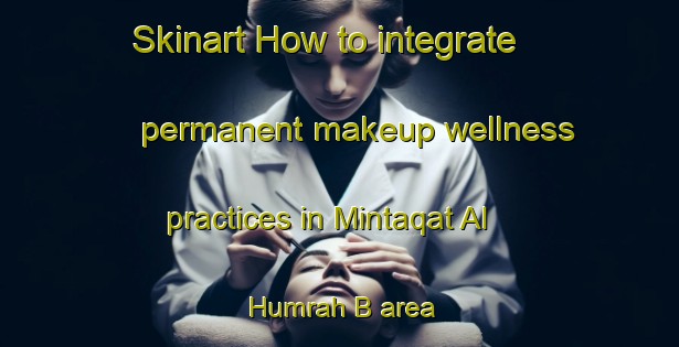 Skinart How to integrate permanent makeup wellness practices in Mintaqat Al Humrah B area | PermanentmakeupTraining | PermanentmakeupClasses | SkinartTraining-United Arab Emirates