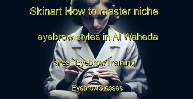 Skinart How to master niche eyebrow styles in Al Waheda area | EyebrowTraining | EyebrowClasses | SkinartTraining-United Arab Emirates