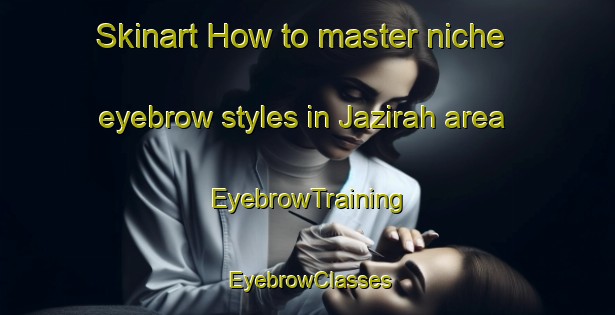 Skinart How to master niche eyebrow styles in Jazirah area | EyebrowTraining | EyebrowClasses | SkinartTraining-United Arab Emirates