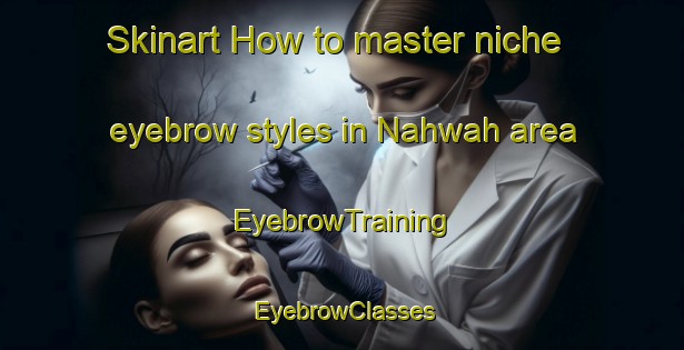Skinart How to master niche eyebrow styles in Nahwah area | EyebrowTraining | EyebrowClasses | SkinartTraining-United Arab Emirates