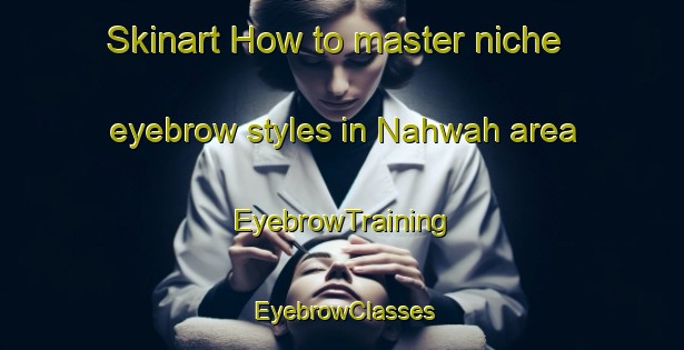 Skinart How to master niche eyebrow styles in Nahwah area | EyebrowTraining | EyebrowClasses | SkinartTraining-United Arab Emirates