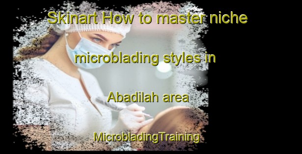 Skinart How to master niche microblading styles in Abadilah area | MicrobladingTraining | MicrobladingClasses | SkinartTraining-United Arab Emirates