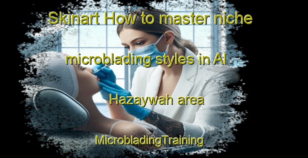 Skinart How to master niche microblading styles in Al Hazaywah area | MicrobladingTraining | MicrobladingClasses | SkinartTraining-United Arab Emirates