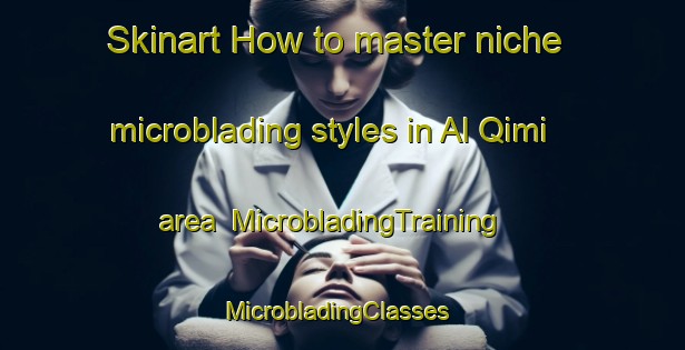 Skinart How to master niche microblading styles in Al Qimi area | MicrobladingTraining | MicrobladingClasses | SkinartTraining-United Arab Emirates