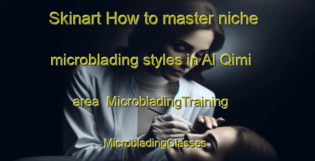 Skinart How to master niche microblading styles in Al Qimi area | MicrobladingTraining | MicrobladingClasses | SkinartTraining-United Arab Emirates