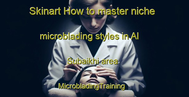 Skinart How to master niche microblading styles in Al Subaikhi area | MicrobladingTraining | MicrobladingClasses | SkinartTraining-United Arab Emirates
