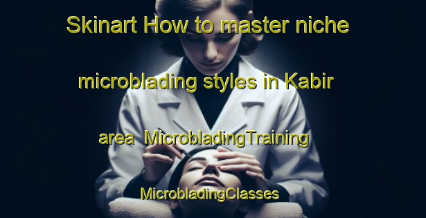 Skinart How to master niche microblading styles in Kabir area | MicrobladingTraining | MicrobladingClasses | SkinartTraining-United Arab Emirates