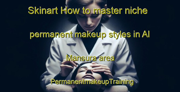 Skinart How to master niche permanent makeup styles in Al Mansura area | PermanentmakeupTraining | PermanentmakeupClasses | SkinartTraining-United Arab Emirates