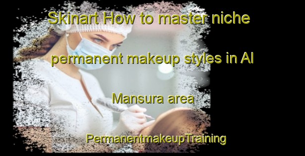 Skinart How to master niche permanent makeup styles in Al Mansura area | PermanentmakeupTraining | PermanentmakeupClasses | SkinartTraining-United Arab Emirates