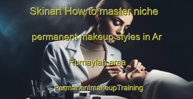 Skinart How to master niche permanent makeup styles in Ar Rumaylah area | PermanentmakeupTraining | PermanentmakeupClasses | SkinartTraining-United Arab Emirates