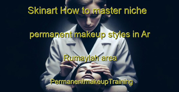 Skinart How to master niche permanent makeup styles in Ar Rumaylah area | PermanentmakeupTraining | PermanentmakeupClasses | SkinartTraining-United Arab Emirates