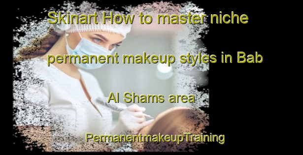 Skinart How to master niche permanent makeup styles in Bab Al Shams area | PermanentmakeupTraining | PermanentmakeupClasses | SkinartTraining-United Arab Emirates