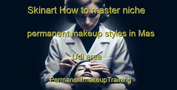 Skinart How to master niche permanent makeup styles in Mas Udi area | PermanentmakeupTraining | PermanentmakeupClasses | SkinartTraining-United Arab Emirates