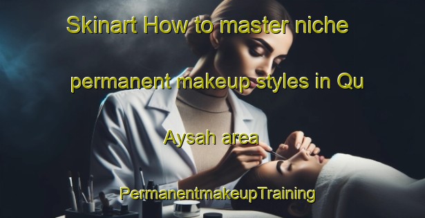 Skinart How to master niche permanent makeup styles in Qu Aysah area | PermanentmakeupTraining | PermanentmakeupClasses | SkinartTraining-United Arab Emirates