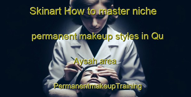 Skinart How to master niche permanent makeup styles in Qu Aysah area | PermanentmakeupTraining | PermanentmakeupClasses | SkinartTraining-United Arab Emirates
