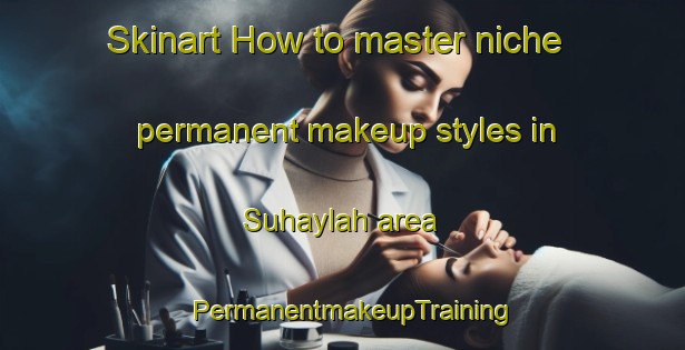 Skinart How to master niche permanent makeup styles in Suhaylah area | PermanentmakeupTraining | PermanentmakeupClasses | SkinartTraining-United Arab Emirates