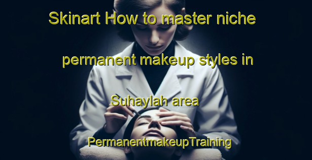 Skinart How to master niche permanent makeup styles in Suhaylah area | PermanentmakeupTraining | PermanentmakeupClasses | SkinartTraining-United Arab Emirates